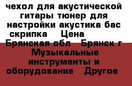 чехол для акустической гитары.тюнер для настройки(акустика,бас,скрипка) › Цена ­ 1 500 - Брянская обл., Брянск г. Музыкальные инструменты и оборудование » Другое   